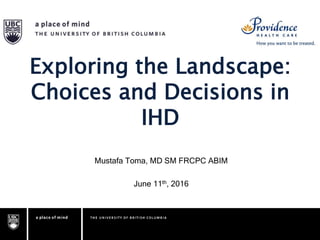 Exploring the Landscape:
Choices and Decisions in
IHD
Mustafa Toma, MD SM FRCPC ABIM
June 11th, 2016
 