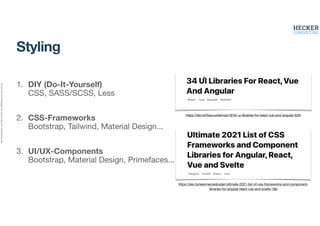 Alle
Rechte
liegen
bei
Peter
Hecker.
Vervielfältigung
ist
nicht
erlaubt.
Styling
1. DIY (Do-It-Yourself)
CSS, SASS/SCSS, Less
2. CSS-Frameworks
Bootstrap, Tailwind, Material Design...
3. UI/UX-Components
Bootstrap, Material Design, Primefaces...
https://dev.to/haycuoilennao19/34-ui-libraries-for-react-vue-and-angular-525l
https://dev.to/alexmercedcoder/ultimate-2021-list-of-css-frameworks-and-component-
libraries-for-angular-react-vue-and-svelte-18p
 