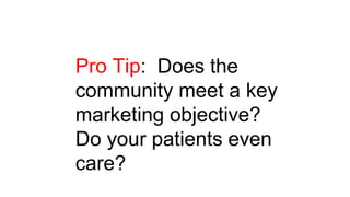Pro Tip: Does the
community meet a key
marketing objective?
Do your patients even
care?
 