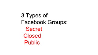 3 Types of
Facebook Groups:
Secret
Closed
Public
 