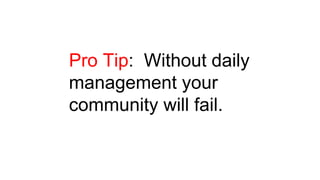 Pro Tip: Without daily
management your
community will fail.
 