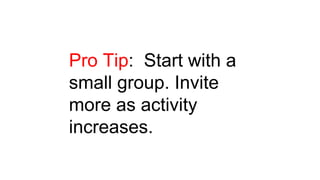 Pro Tip: Start with a
small group. Invite
more as activity
increases.
 