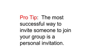 Pro Tip: The most
successful way to
invite someone to join
your group is a
personal invitation.
 