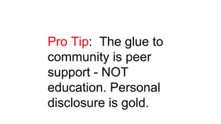Pro Tip: The glue to
community is peer
support - NOT
education. Personal
disclosure is gold.
 