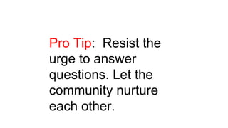 Pro Tip: Resist the
urge to answer
questions. Let the
community nurture
each other.
 