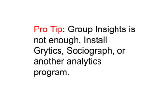 Pro Tip: Group Insights is
not enough. Install
Grytics, Sociograph, or
another analytics
program.
 