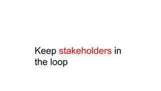 Keep stakeholders in
the loop
 