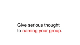 Give serious thought
to naming your group.
 
