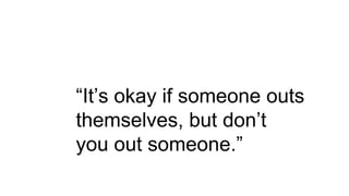 “It’s okay if someone outs
themselves, but don’t
you out someone.”
 
