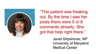 “This patient was freaking
out. By the time I saw her
posts there were 5 or 6
comments already. She
got that help right there.”
Janet Gripshover, NP
University of Maryland
Medical Center
 