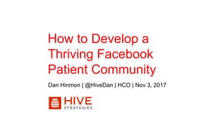 How to Develop a
Thriving Facebook
Patient Community
Dan Hinmon | @HiveDan | HCO | Nov 3, 2017
 