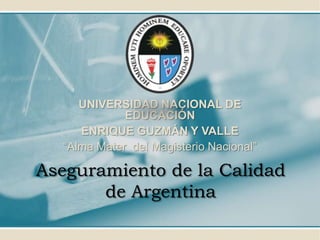 Aseguramiento de la Calidad
de Argentina
UNIVERSIDAD NACIONAL DE
EDUCACIÓN
ENRIQUE GUZMÁN Y VALLE
“Alma Mater del Magisterio Nacional”
 