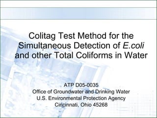 Colitag Test Method for the Simultaneous Detection of  E.coli  and other Total Coliforms in Water ATP D05-0035 Office of Groundwater and Drinking Water U.S. Environmental Protection Agency Cincinnati, Ohio 45268 