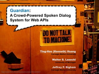 1 / 28
http://www.flickr.com/photos/joshmichtom/4311110421/
Guardian:
A Crowd-Powered Spoken Dialog
System for Web APIs
Ti...