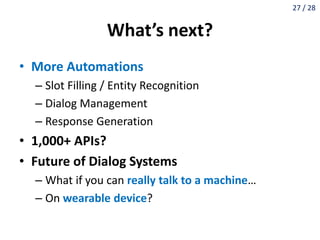 27 / 28
What’s next?
• More Automations
– Slot Filling / Entity Recognition
– Dialog Management
– Response Generation
• 1,...