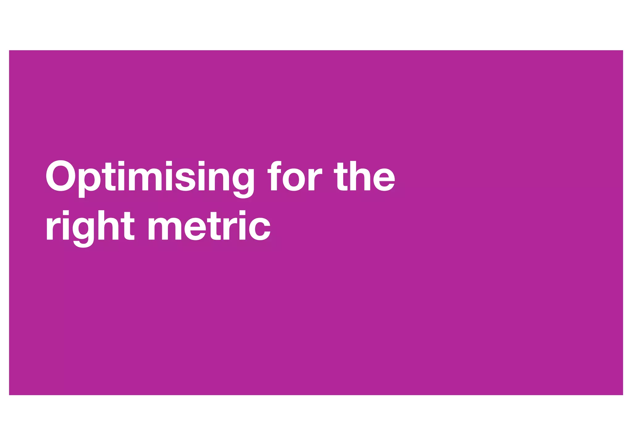 Optimising for the
right metric
 