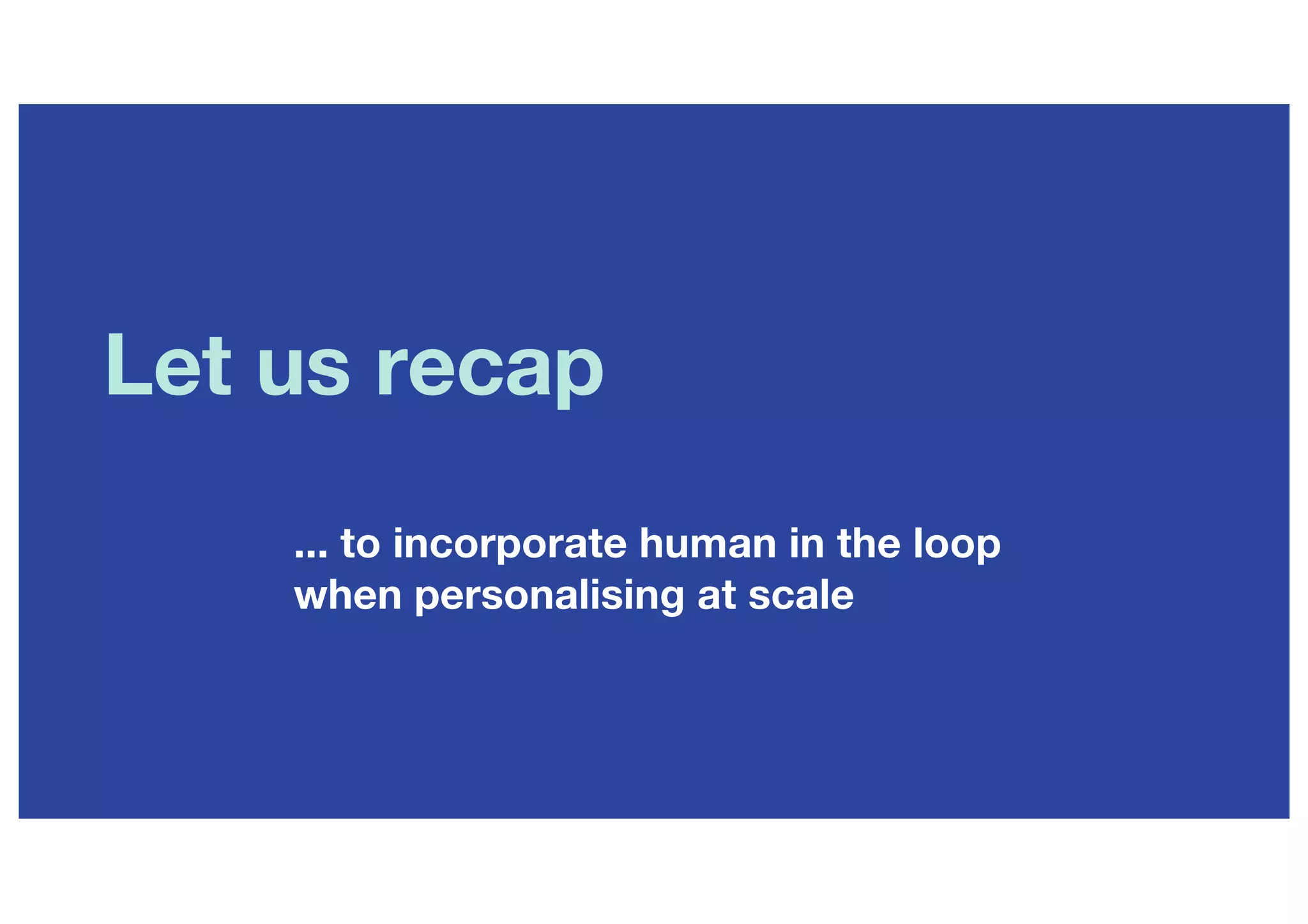 Let us recap
... to incorporate human in the loop
when personalising at scale
 