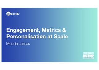 Engagement, Metrics &
Personalisation at Scale
Mounia Lalmas
 