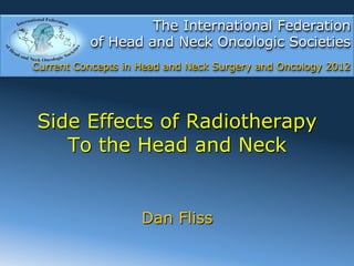 The International Federation
          of Head and Neck Oncologic Societies
Current Concepts in Head and Neck Surgery and Oncology 2012




Side Effects of Radiotherapy
   To the Head and Neck


                    Dan Fliss
 