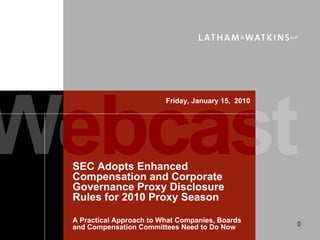 Friday, January 15, 2010




SEC Adopts Enhanced
Compensation and Corporate
Governance Proxy Disclosure
Rules for 2010 Proxy Season

A Practical Approach to What Companies, Boards
                                                    0
and Compensation Committees Need to Do Now
 