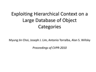 Exploiting Hierarchical Context on a Large Database of Object Categories Myung Jin Choi, Joseph J. Lim, Antonio Torralba, Alan S. Willsky Proceedings of CVPR-2010 