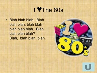 I ♥The 80s
• Blah blah blah. Blah
  blah blah, blah blah
  blah blah blah. Blah
  blah blah blah?
  Blah, blah blah blah.
 