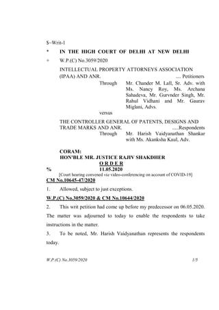 $~Writ-1
* IN THE HIGH COURT OF DELHI AT NEW DELHI
+ W.P.(C) No.3059/2020
INTELLECTUAL PROPERTY ATTORNEYS ASSOCIATION
(IPAA) AND ANR. .... Petitioners
Through Mr. Chander M. Lall, Sr. Adv. with
Ms. Nancy Roy, Ms. Archana
Sahadeva, Mr. Gurvnder Singh, Mr.
Rahul Vidhani and Mr. Gaurav
Miglani, Advs.
versus
THE CONTROLLER GENERAL OF PATENTS, DESIGNS AND
TRADE MARKS AND ANR. .....Respondents
Through Mr. Harish Vaidyanathan Shankar
with Ms. Akanksha Kaul, Adv.
CORAM:
HON'BLE MR. JUSTICE RAJIV SHAKDHER
O R D E R
% 11.05.2020
[Court hearing convened via video-conferencing on account of COVID-19]
CM No.10645-47/2020
1. Allowed, subject to just exceptions.
W.P.(C) No.3059/2020 & CM No.10644/2020
2. This writ petition had come up before my predecessor on 06.05.2020.
The matter was adjourned to today to enable the respondents to take
instructions in the matter.
3. To be noted, Mr. Harish Vaidyanathan represents the respondents
today.
W.P.(C) No.3059/2020 1/5
digitally signed byVIPIN
KUMAR RAI
signing date11.05.2020 23:30
Signature Not Verified
 
