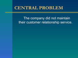 CENTRAL PROBLEM The company did not maintain their customer relationship service. 