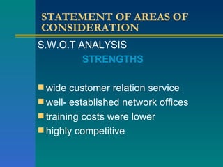 STATEMENT OF AREAS OF CONSIDERATION S.W.O.T ANALYSIS STRENGTHS wide customer relation service well- established network offices training costs were lower highly competitive 
