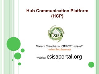 Hub Communication Platform
         (HCP)




    Neelam Chaudhary- CIMMYT India off
               n.chaudhary@cgiar.org


    Website:   csisaportal.org
 