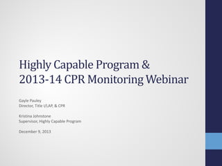 Highly Capable Program &
2013-14 CPR Monitoring Webinar
Gayle Pauley
Director, Title I/LAP, & CPR

Kristina Johnstone
Supervisor, Highly Capable Program
December 9, 2013

 