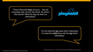 © 2016 SAP SE or an SAP affiliate company. All rights reserved. 2Internal
“These Playmobil toys of yours… they do
amazingly well, all over the world. So what’s
their secret? What do they do that’s so
interesting?”
“It’s not what the toy does that’s interesting.
It’s what the child does with the toy that’s
interesting.”
“Authenticity-Is-The-New-Bullshit” by gapingvoid
 