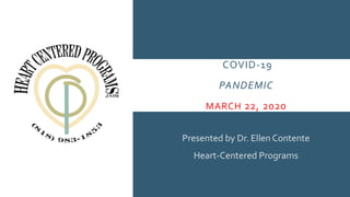 COVID-19
PANDEMIC
MARCH 22, 2020
Presented by Dr. Ellen Contente
Heart-Centered Programs
 