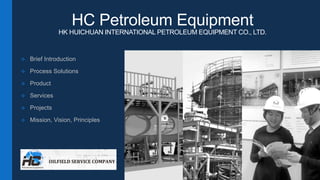HC Petroleum Equipment
HK HUICHUAN INTERNATIONAL PETROLEUM EQUIPMENT CO., LTD.
❖ Brief Introduction
❖ Process Solutions
❖ Product
❖ Services
❖ Projects
❖ Mission, Vision, Principles
 