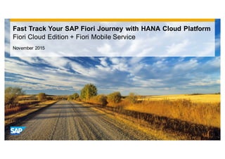 Fast Track Your SAP Fiori Journey with HANA Cloud Platform
Fiori Cloud Edition + Fiori Mobile Service
November 2015
 