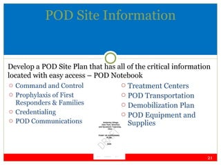 POD Site Information Command and Control Prophylaxis of First Responders & Families  Credentialing  POD Communications   Treatment Centers POD Transportation Demobilization Plan POD Equipment and Supplies Develop a POD Site Plan that has all of the critical information located with easy access – POD Notebook 