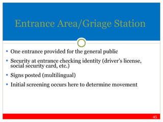 Entrance Area/Griage Station One entrance provided for the general public Security at entrance checking identity (driver’s license, social security card, etc.) Signs posted (multilingual) Initial screening occurs here to determine movement 