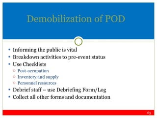 Demobilization of POD Informing the public is vital Breakdown activities to pre-event status Use Checklists Post-occupation Inventory and supply Personnel resources Debrief staff – use Debriefing Form/Log Collect all other forms and documentation 