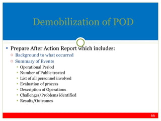 Demobilization of POD Prepare After Action Report which includes: Background to what occurred Summary of Events Operational Period Number of Public treated List of all personnel involved Evaluation of process Description of Operations Challenges/Problems identified Results/Outcomes 