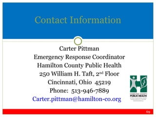 Contact Information Carter Pittman Emergency Response Coordinator Hamilton County Public Health 250 William H. Taft, 2 nd  Floor Cincinnati, Ohio  45219 Phone:  513-946-7889 [email_address] 