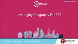 Leveraging Geography For PPC
Carrie Albright | Director of Services | @Albright_ C
 