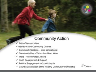 Community Action
 Active Transportation
 Healthy Active Community Charter
 Community Gardens – inter generational
 Community Use of Schools – Heart Wise
 Trails – co-ordinated& linked
 Youth Engagement & Support
 Political Engagement – Council buy in
 County wide support of the Healthy Community Partnership
 