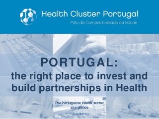 The Portuguese Health sector,
at a glance
▪ July 2019 ▪
PORTUGAL:
the right place to invest and
build partnerships in Heal...