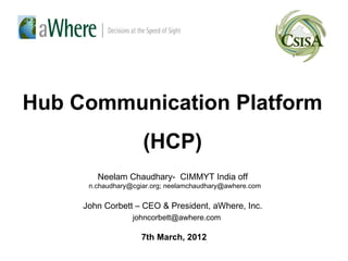 Hub Communication Platform
                     (HCP)
        Neelam Chaudhary- CIMMYT India off
      n.chaudhary@cgiar.org; neelamchaudhary@awhere.com


     John Corbett – CEO & President, aWhere, Inc.
                  johncorbett@awhere.com

                    7th March, 2012
 