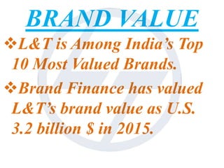 BRAND VALUE
L&T is Among India’s Top
10 Most Valued Brands.
Brand Finance has valued
L&T’s brand value as U.S.
3.2 billion $ in 2015.
 
