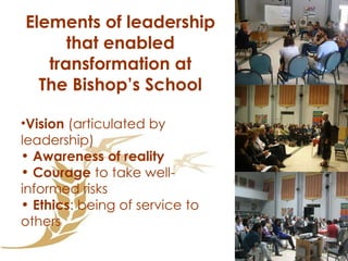 Vision  (articulated by leadership) Awareness   of reality Courage  to take well-informed risks Ethics : being of service to others Elements of leadership that enabled transformation at The Bishop’s School 