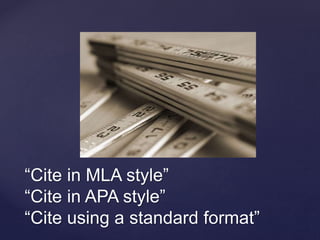 “Cite in MLA style” 
“Cite in APA style” 
“Cite using a standard format” 
 