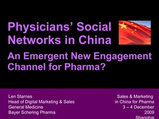 Physicians’ Social Networks in China An Emergent New Engagement Channel for Pharma? Len Starnes Head of Digital Marketing & Sales  General Medicine Len Starnes Head of Digital Marketing & Sales  General Medicine Bayer Schering Pharma Sales & Marketing  in China for Pharma 3 – 4 December 2009 Shanghai 