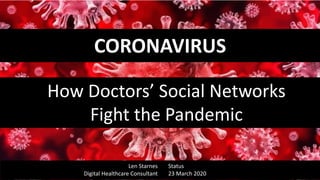CORONAVIRUS
How Doctors’ Social Networks
Fight the Pandemic
Len Starnes
Digital Healthcare Consultant
Status
23 March 2020
 