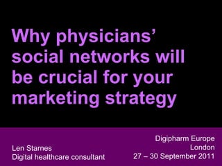 Why physicians’ social networks will be crucial for your  marketing strategy Len Starnes Head of Digital Marketing & Sales  General Medicine Len Starnes Digital healthcare consultant Digipharm Europe London 27 – 30 September 2011 